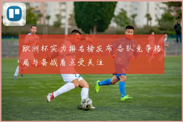 欧洲杯实力排名榜发布 各队竞争格局与备战看点受关注