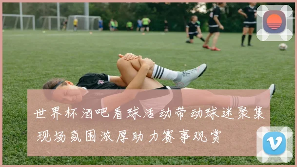 世界杯酒吧看球活动带动球迷聚集 现场氛围浓厚助力赛事观赏