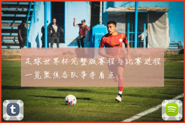 足球世界杯完整版赛程与比赛进程一览聚焦各队争夺看点