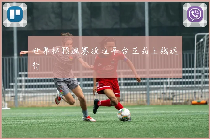 世界杯预选赛投注平台正式上线运行