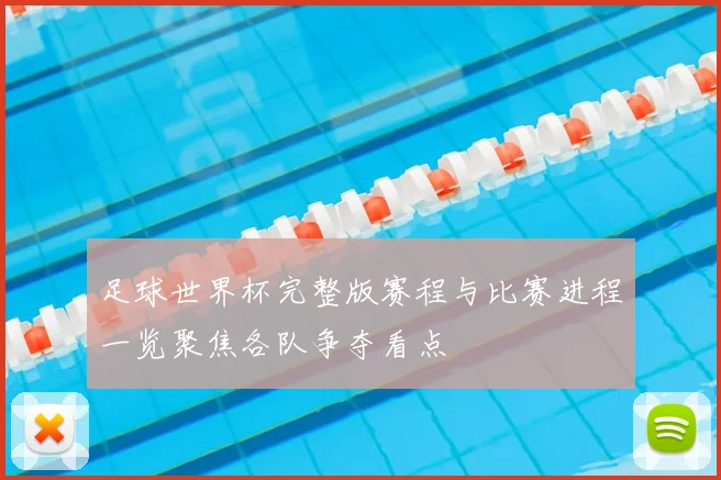 足球世界杯完整版赛程与比赛进程一览聚焦各队争夺看点