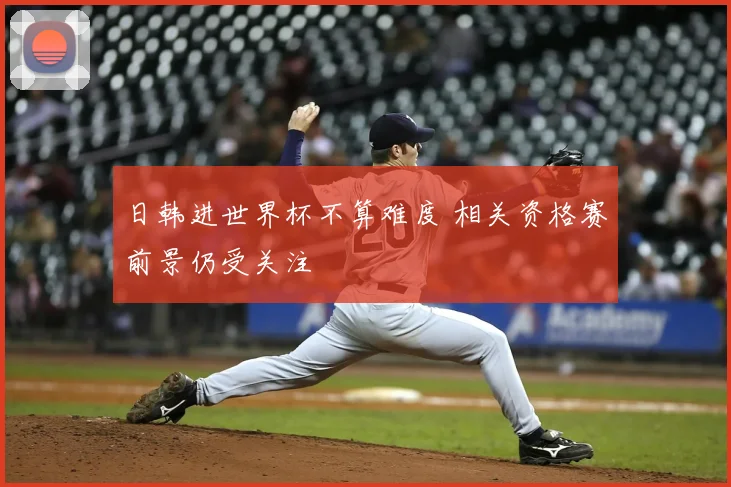 日韩进世界杯不算难度 相关资格赛前景仍受关注
