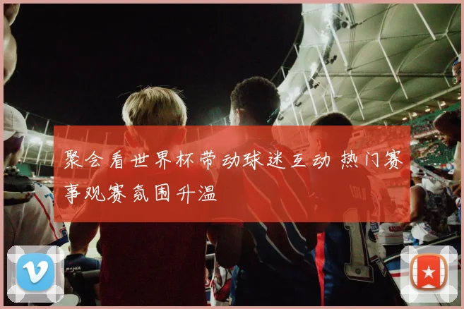 聚会看世界杯带动球迷互动 热门赛事观赛氛围升温