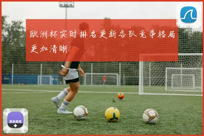 欧洲杯实时排名更新各队竞争格局更加清晰