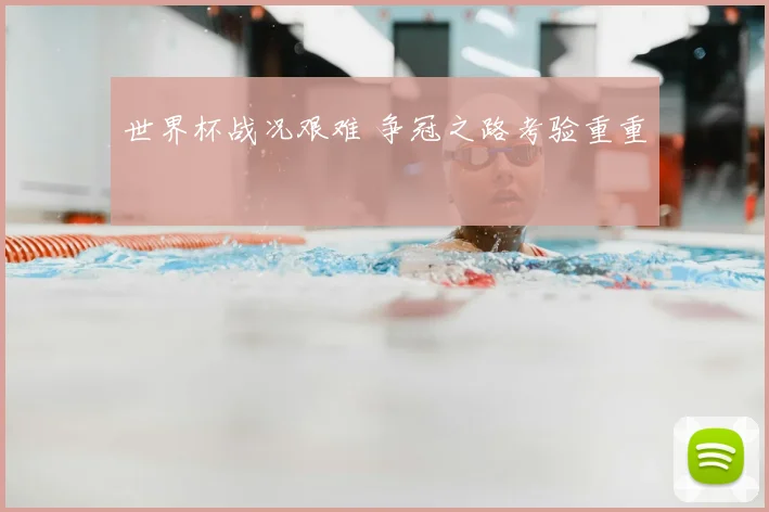 世界杯战况艰难 争冠之路考验重重