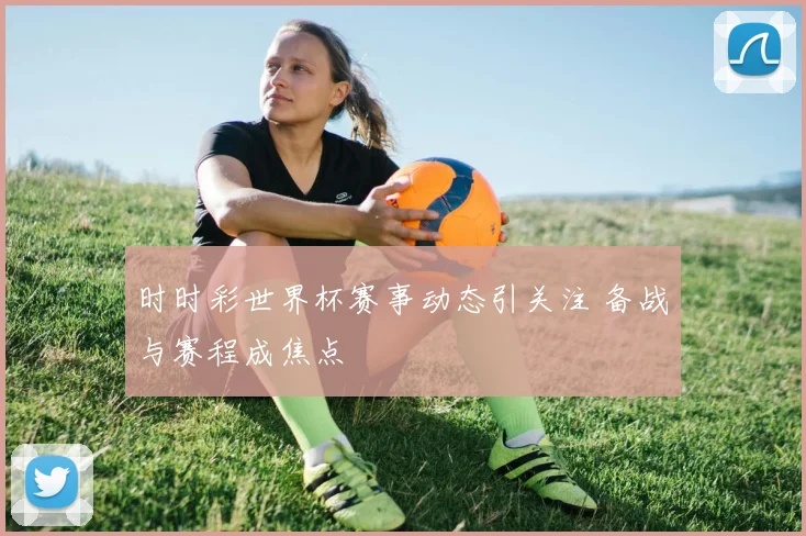 时时彩世界杯赛事动态引关注 备战与赛程成焦点