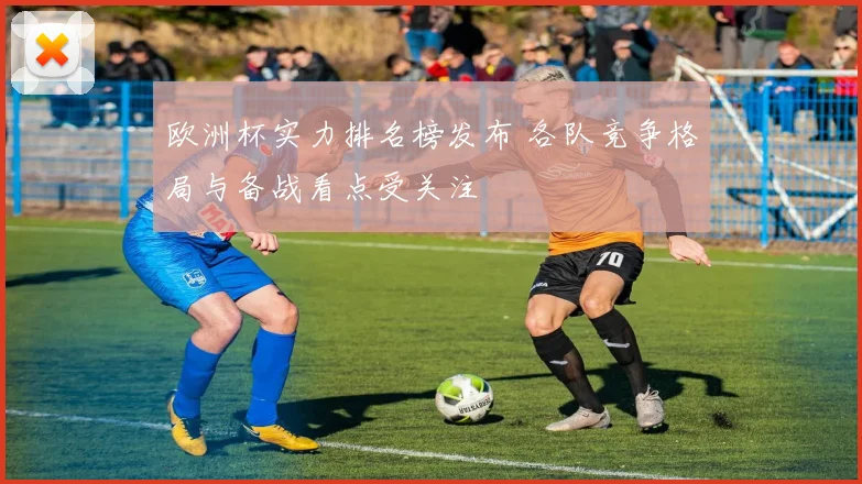 欧洲杯实力排名榜发布 各队竞争格局与备战看点受关注