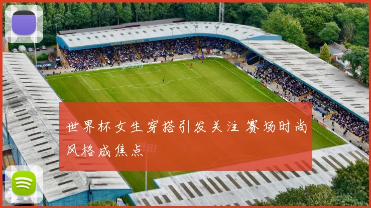 世界杯女生穿搭引发关注 赛场时尚风格成焦点