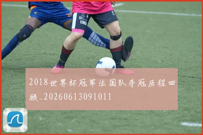 2018世界杯冠军法国队夺冠历程回顾_20260613091011