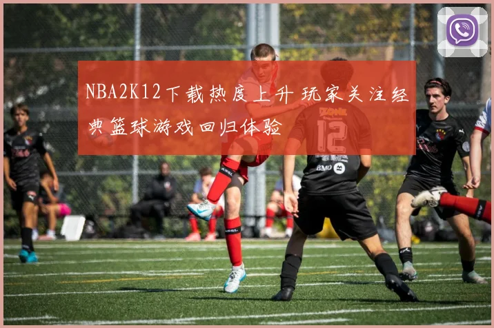 NBA2K12下载热度上升 玩家关注经典篮球游戏回归体验