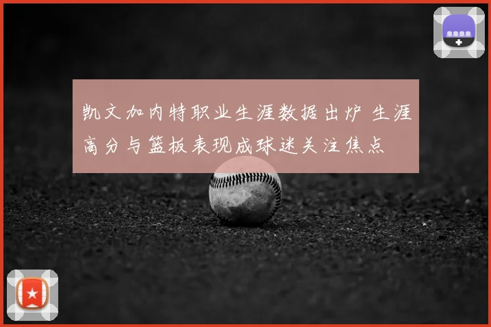 凯文加内特职业生涯数据出炉 生涯高分与篮板表现成球迷关注焦点