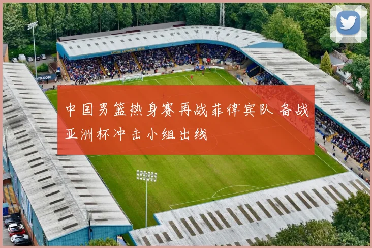 中国男篮热身赛再战菲律宾队 备战亚洲杯冲击小组出线
