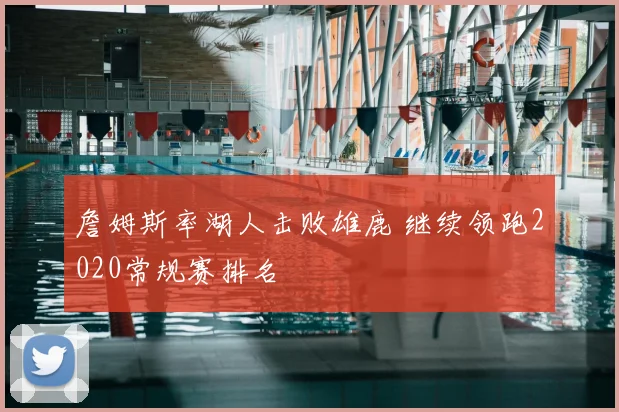 詹姆斯率湖人击败雄鹿 继续领跑2020常规赛排名