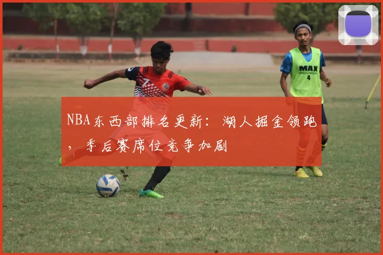 NBA东西部排名更新：湖人掘金领跑，季后赛席位竞争加剧