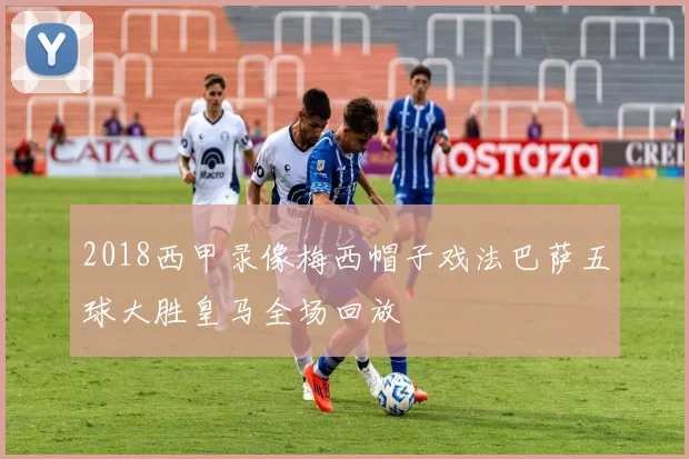 2018西甲录像梅西帽子戏法巴萨五球大胜皇马全场回放