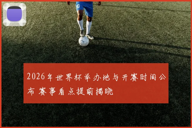 2026年世界杯举办地与开赛时间公布 赛事看点提前揭晓