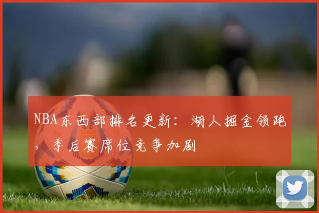 NBA东西部排名更新：湖人掘金领跑，季后赛席位竞争加剧