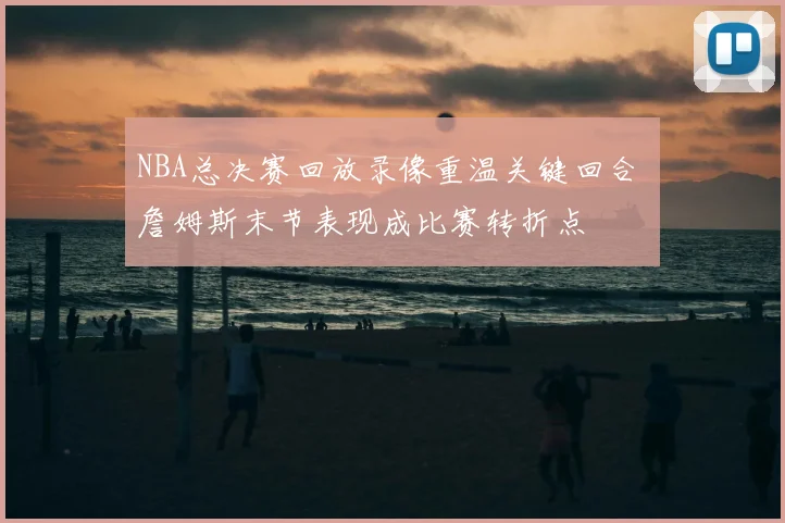 NBA总决赛回放录像重温关键回合 詹姆斯末节表现成比赛转折点