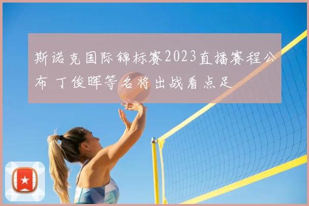 斯诺克国际锦标赛2023直播赛程公布 丁俊晖等名将出战看点足