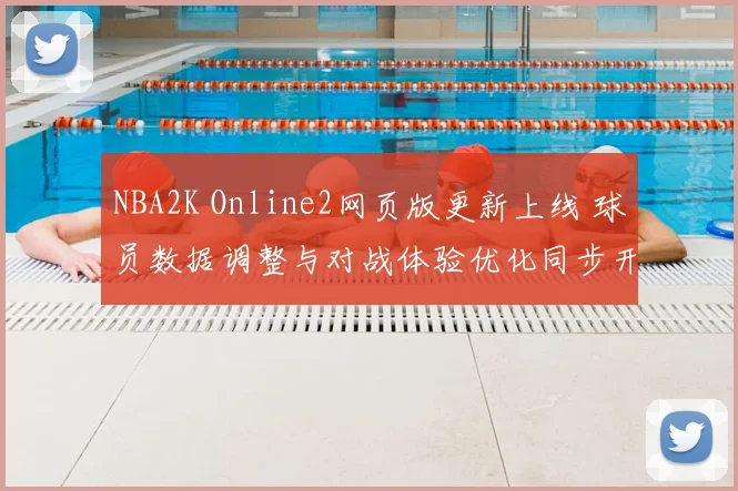 NBA2K Online2网页版更新上线 球员数据调整与对战体验优化同步开启