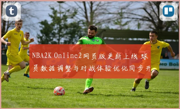 NBA2K Online2网页版更新上线 球员数据调整与对战体验优化同步开启