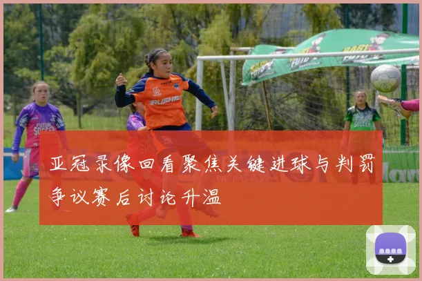 亚冠录像回看聚焦关键进球与判罚争议赛后讨论升温