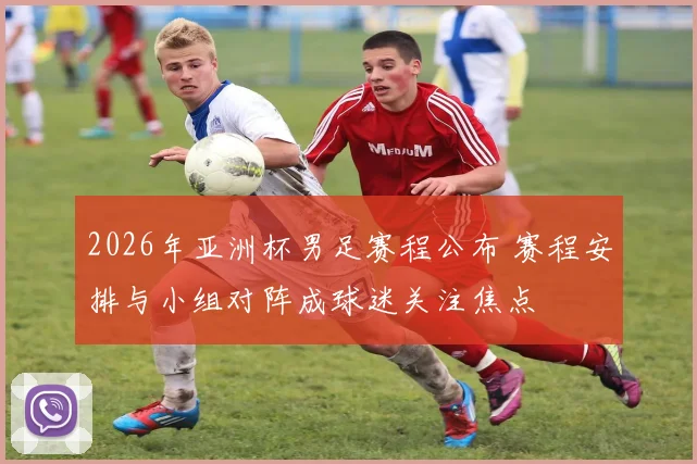 2026年亚洲杯男足赛程公布 赛程安排与小组对阵成球迷关注焦点