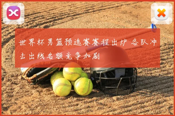世界杯男篮预选赛赛程出炉 各队冲击出线名额竞争加剧