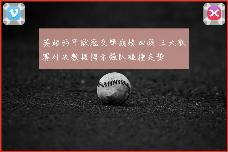 英超西甲欧冠交锋战绩回顾 三大联赛对决数据揭示强队碰撞走势