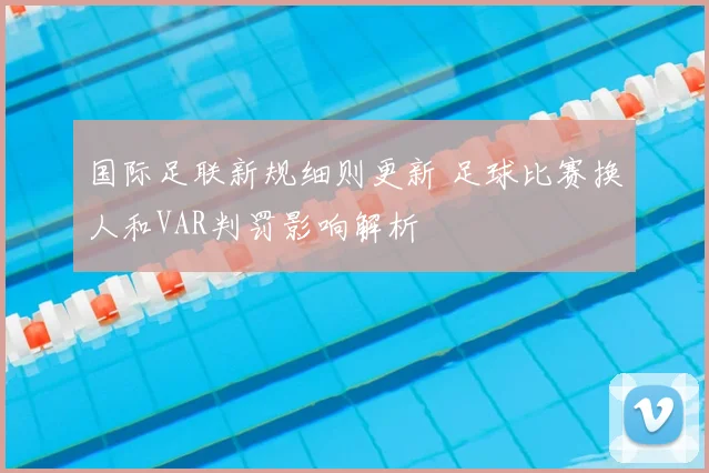 国际足联新规细则更新 足球比赛换人和VAR判罚影响解析
