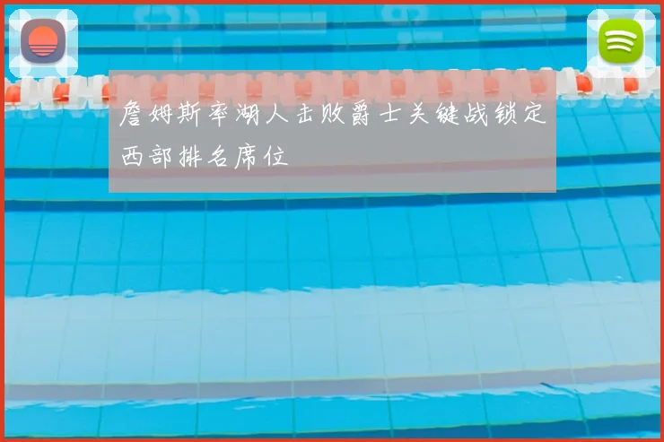 詹姆斯率湖人击败爵士关键战锁定西部排名席位