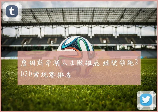 詹姆斯率湖人击败雄鹿 继续领跑2020常规赛排名