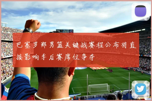 巴塞罗那男篮关键战赛程公布将直接影响季后赛席位争夺