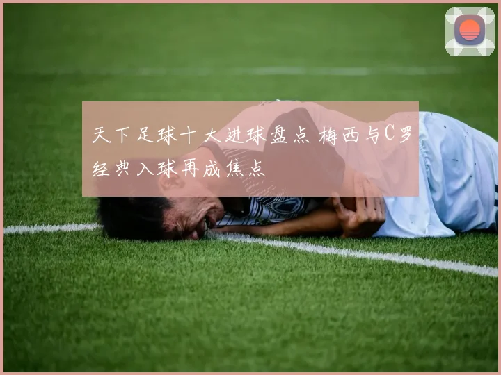 天下足球十大进球盘点 梅西与C罗经典入球再成焦点