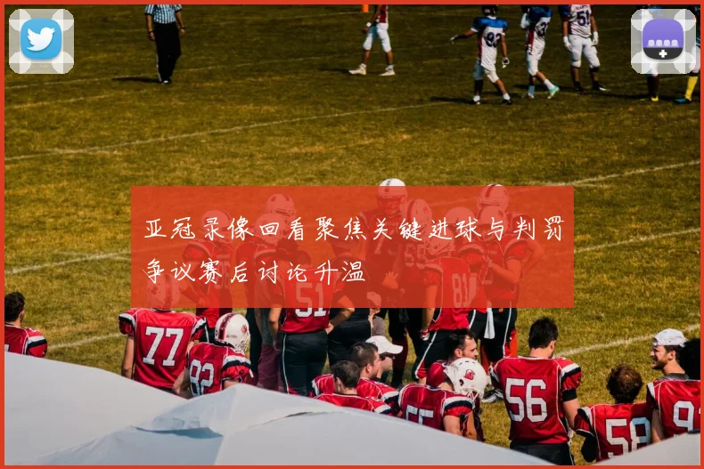 亚冠录像回看聚焦关键进球与判罚争议赛后讨论升温