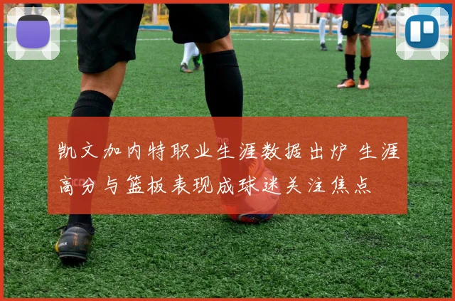 凯文加内特职业生涯数据出炉 生涯高分与篮板表现成球迷关注焦点