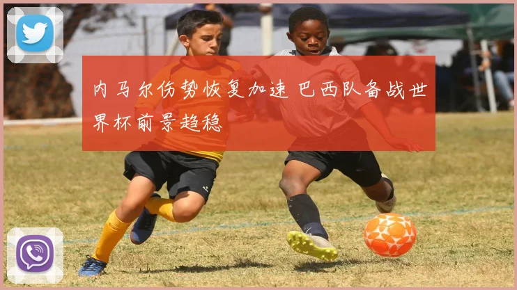 内马尔伤势恢复加速 巴西队备战世界杯前景趋稳