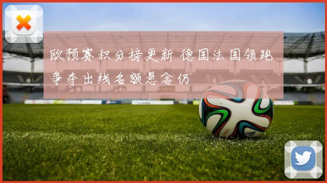 欧预赛积分榜更新 德国法国领跑 争夺出线名额悬念仍
