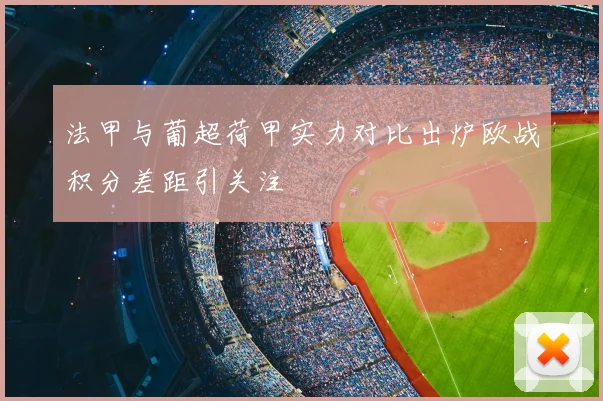 法甲与葡超荷甲实力对比出炉欧战积分差距引关注