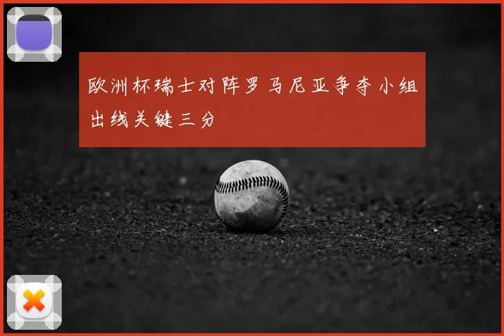 欧洲杯瑞士对阵罗马尼亚争夺小组出线关键三分
