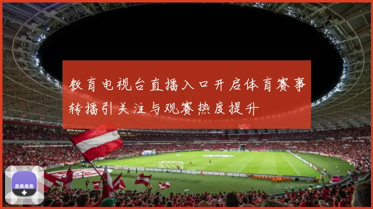 教育电视台直播入口开启体育赛事转播引关注与观赛热度提升