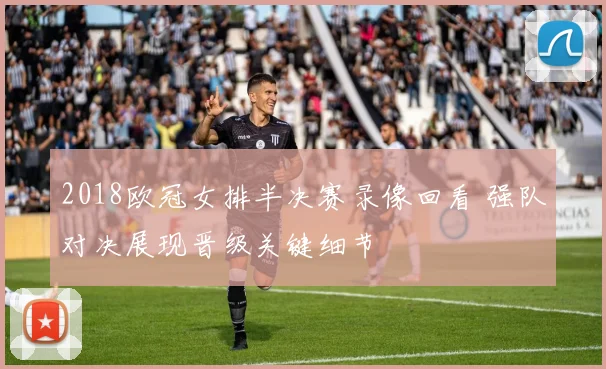 2018欧冠女排半决赛录像回看 强队对决展现晋级关键细节