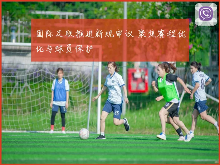 国际足联推进新规审议 聚焦赛程优化与球员保护