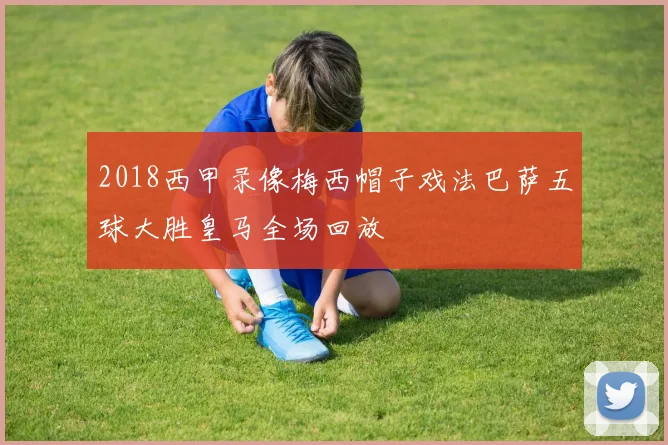 2018西甲录像梅西帽子戏法巴萨五球大胜皇马全场回放