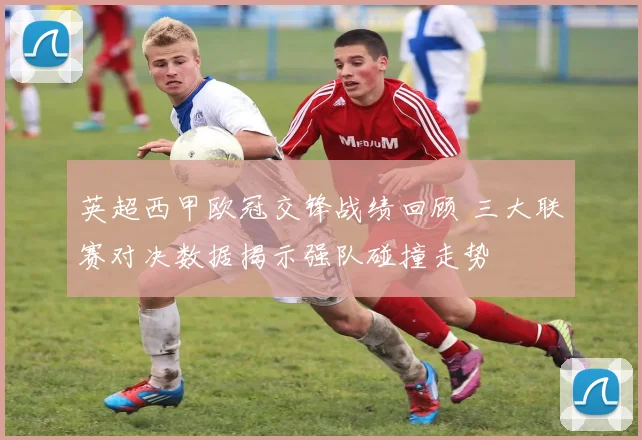 英超西甲欧冠交锋战绩回顾 三大联赛对决数据揭示强队碰撞走势