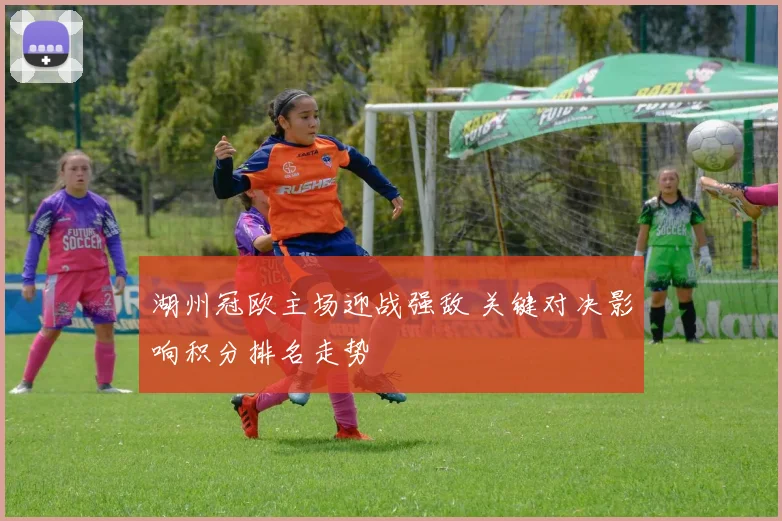 湖州冠欧主场迎战强敌 关键对决影响积分排名走势